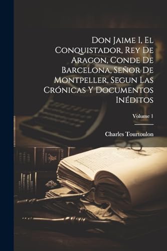 Stock image for DON JAIME I, EL CONQUISTADOR, REY DE ARAGON, CONDE DE BARCELONA, SEOR DE MONTPELLER, SEGUN LAS CRNICAS Y DOCUMENTOS INDITOS; VOLUME 1. for sale by KALAMO LIBROS, S.L.