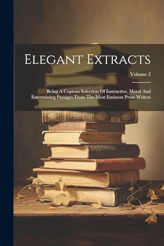 Stock image for Elegant Extracts: Being A Copious Selection Of Instructive, Moral And Entertaining Passages From The Most Eminent Prose Writers; Volume 2 for sale by THE SAINT BOOKSTORE