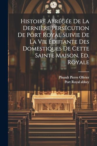 Beispielbild fr Histoire Abr?g?e De La Derni?re Pers?cution De Port Royal Suivie De La Vie ?difiante Des Domestiques De Cette Sainte Maison. Ed. Royale zum Verkauf von PBShop.store US