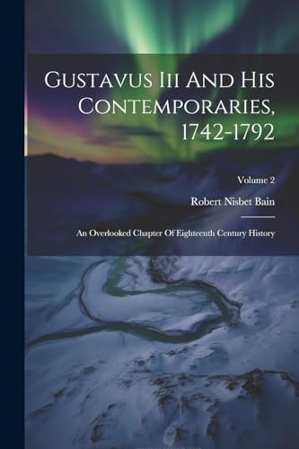 Stock image for Gustavus Iii And His Contemporaries, 1742-1792: An Overlooked Chapter Of Eighteenth Century History; Volume 2 for sale by GreatBookPrices