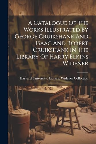 Stock image for A Catalogue Of The Works Illustrated By George Cruikshank And Isaac And Robert Cruikshank In The Library Of Harry Elkins Widener for sale by THE SAINT BOOKSTORE