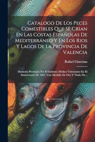 Imagen de archivo de CATALOGO DE LOS PECES COMESTIBLES QUE SE CRIAN EN LAS COSTAS ESPAOLAS DE MEDITERRNEO Y EN LOS RIOS Y LAGOS DE LA PROVINCIA DE VALENCIA. MEMORIA PREMIADA POR EL INSTITUTO MDICO VALENCIANO EN EL ANNIVERSARIO DE 1867, CON MEDALLA DE ORO Y TTULO DE. a la venta por KALAMO LIBROS, S.L.