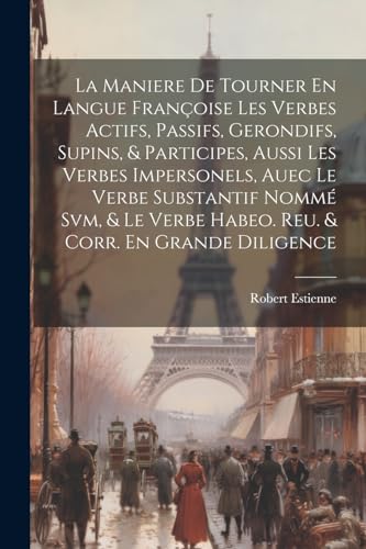 Imagen de archivo de La La Maniere De Tourner En Langue Fran?oise Les Verbes Actifs, Passifs, Gerondifs, Supins, and Participes, Aussi Les Verbes Impersonels, Auec Le Verbe Substantif Nomm? Svm, and Le Verbe Habeo. Reu. and Corr. En Grande Diligence a la venta por PBShop.store US