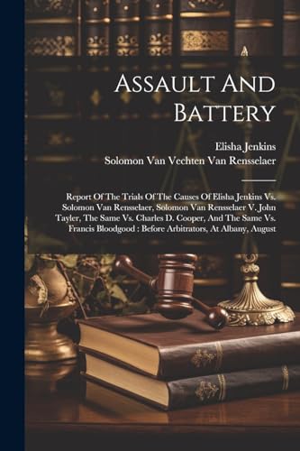 Stock image for Assault And Battery: Report Of The Trials Of The Causes Of Elisha Jenkins Vs. Solomon Van Rensselaer, Solomon Van Rensselaer V. John Tayler, The Same Vs. Charles D. Cooper, And The Same Vs. Francis Bloodgood: Before Arbitrators, At Albany, August for sale by THE SAINT BOOKSTORE