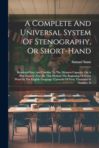 9781022602489: A Complete And Universal System Of Stenography, Or Short-hand: Rendered Easy And Familiar To The Meanest Capacity. On A Plan Entirely New. By This ... (upwards Of Forty Thousand In Number) Is