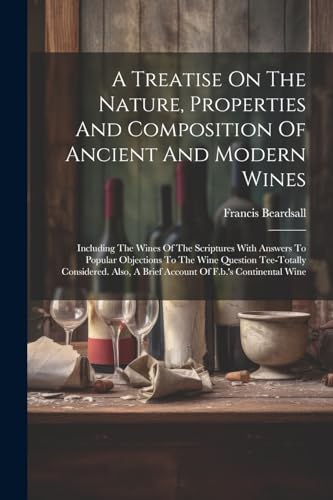 Imagen de archivo de A Treatise On The Nature, Properties And Composition Of Ancient And Modern Wines: Including The Wines Of The Scriptures With Answers To Popular . A Brief Account Of F.b.'s Continental Wine a la venta por Ria Christie Collections