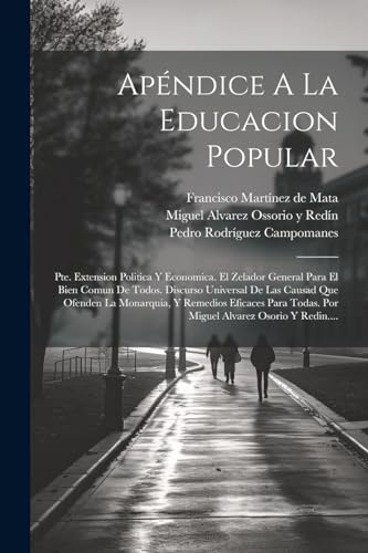 Stock image for Ap ndice A La Educacion Popular: Pte. Extension Politica Y Economica. El Zelador General Para El Bien Comun De Todos. Discurso Universal De Las Causad Que Ofenden La Monarquia, Y Remedios Eficaces Para Todas. Por Miguel Alvarez Osorio Y Redin. for sale by THE SAINT BOOKSTORE