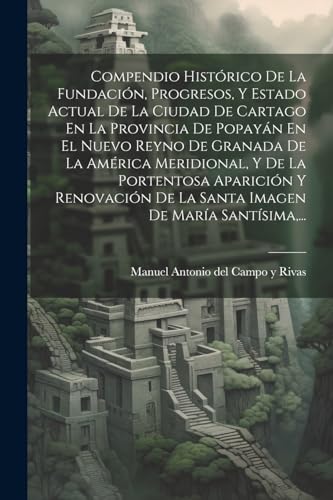 Beispielbild fr COMPENDIO HISTRICO DE LA FUNDACIN, PROGRESOS, Y ESTADO ACTUAL DE LA CIUDAD DE CARTAGO EN LA PROVINCIA DE POPAYN EN EL NUEVO REYNO DE GRANADA DE LA AMRICA MERIDIONAL, Y DE LA PORTENTOSA APARICIN Y RENOVACIN DE LA SANTA IMAGEN DE MARA SANTSIMA,. zum Verkauf von KALAMO LIBROS, S.L.