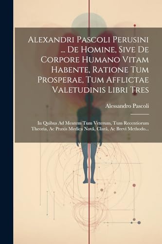 9781022606142: Alexandri Pascoli Perusini ... De Homine, Sive De Corpore Humano Vitam Habente, Ratione Tum Prosperae, Tum Afflictae Valetudinis Libri Tres: In Quibus ... Medica Nov, Clar, Ac Brevi Methodo...