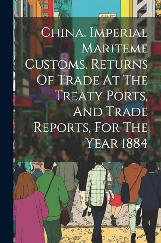 Imagen de archivo de China. Imperial Mariteme Customs. Returns Of Trade At The Treaty Ports, And Trade Reports, For The Year 1884 a la venta por PBShop.store US