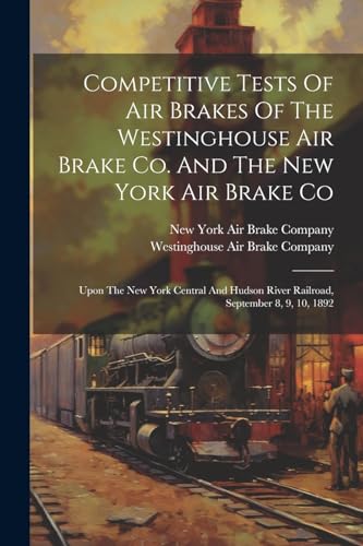 Imagen de archivo de Competitive Tests Of Air Brakes Of The Westinghouse Air Brake Co. And The New York Air Brake Co: Upon The New York Central And Hudson River Railroad, September 8, 9, 10, 1892 a la venta por THE SAINT BOOKSTORE