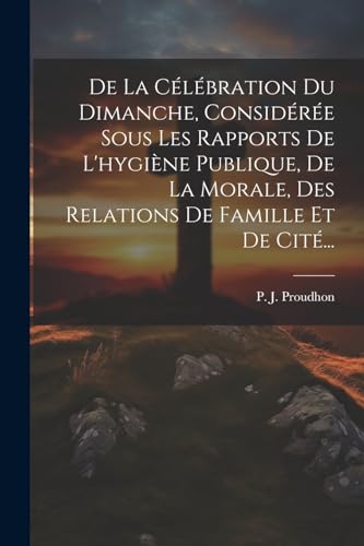 Imagen de archivo de De La C?l?bration Du Dimanche, Consid?r?e Sous Les Rapports De L'hygi?ne Publique, De La Morale, Des Relations De Famille Et De Cit?. a la venta por PBShop.store US