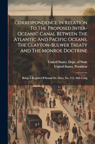 9781022613492: Correspondence In Relation To The Proposed Inter-oceanic Canal Between The Atlantic And Pacific Oceans, The Clayton-bulwer Treaty And The Monroe ... Of Senate Ex. Docs. No. 112, 46th Cong