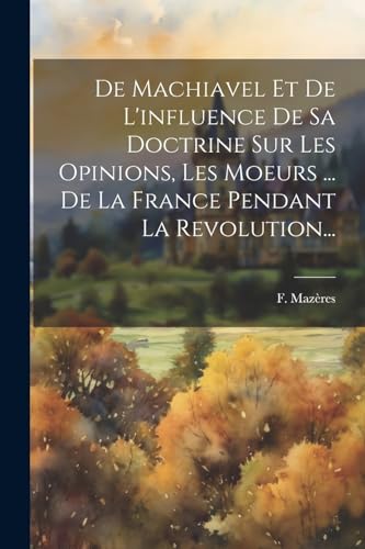 9781022613539: De Machiavel Et De L'influence De Sa Doctrine Sur Les Opinions, Les Moeurs ... De La France Pendant La Revolution...
