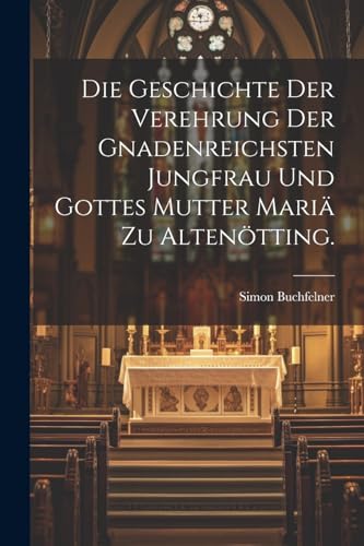 Imagen de archivo de Die Die Geschichte der Verehrung der gnadenreichsten Jungfrau und Gottes Mutter Mari? zu Alten?tting. a la venta por PBShop.store US