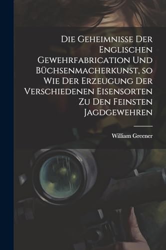 Stock image for Die Die Geheimnisse der englischen Gewehrfabrication und B?chsenmacherkunst, so wie der Erzeugung der verschiedenen Eisensorten zu den feinsten Jagdgewehren for sale by PBShop.store US