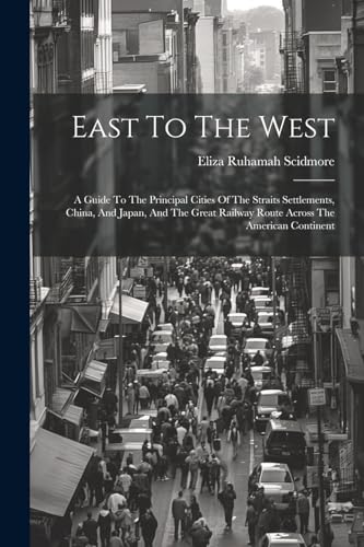 9781022617940: East To The West: A Guide To The Principal Cities Of The Straits Settlements, China, And Japan, And The Great Railway Route Across The American Continent