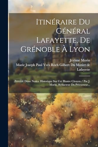 Stock image for Itin raire Du G n ral Lafayette, De Gr noble   Lyon: Pr c d Dúne Notice Historique Sur Cet Illustre Citoyen / Par J. Morin, R dacteur Du Pr curseur. for sale by THE SAINT BOOKSTORE