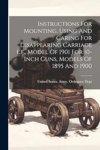Stock image for Instructions For Mounting, Using And Caring For Disappearing Carriage L.f., Model Of 1901 For 10-inch Guns, Models Of 1895 And 1900 for sale by THE SAINT BOOKSTORE