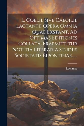 9781022623897: L. Coelii, Sive Caecilii, Lactantii Opera Omnia Quae Exstant, Ad Optimas Editiones Collata, Praemittitur Notitia Literaria Studiis Societatis Bipontinae......