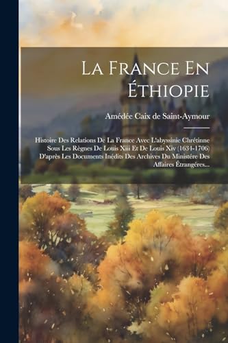 9781022629318: La France En thiopie: Histoire Des Relations De La France Avec L'abyssinie Chrtinne Sous Les Rgnes De Louis Xiii Et De Louis Xiv (1634-1706) ... Du Ministre Des Affaires trangres...