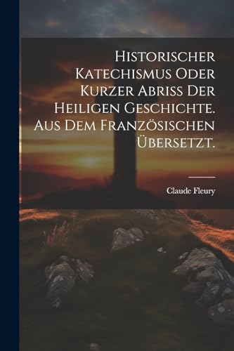 Imagen de archivo de Historischer Katechismus oder kurzer Abri? der heiligen Geschichte. aus dem franz?sischen ?bersetzt. a la venta por PBShop.store US