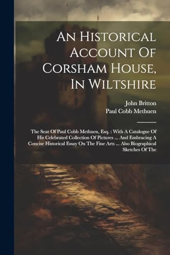 Stock image for An Historical Account Of Corsham House, In Wiltshire: The Seat Of Paul Cobb Methuen, Esq.: With A Catalogue Of His Celebrated Collection Of Pictures . Arts . Also Biographical Sketches Of The for sale by Ria Christie Collections