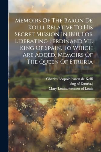 Beispielbild fr Memoirs Of The Baron De Kolli, Relative To His Secret Mission In 1810, For Liberating Ferdinand Vii. King Of Spain. To Which Are Added, Memoirs Of The Queen Of Etruria zum Verkauf von PBShop.store US