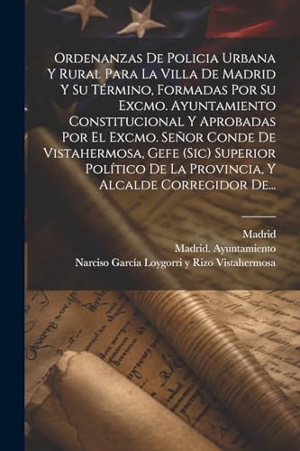 Imagen de archivo de Ordenanzas De Policia Urbana Y Rural Para La Villa De Madrid Y Su T?rmino, Formadas Por Su Excmo. Ayuntamiento Constitucional Y Aprobadas Por El Excmo. Se?or Conde De Vistahermosa, Gefe (sic) Superior Pol?tico De La Provincia, Y Alcalde Corregidor De. a la venta por PBShop.store US