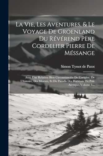 Stock image for La Vie, Les Aventures, & Le Voyage De Groenland Du R v rend P re Cordelier Pierre De M ssange: Avec Une Relation Bien Circonstanci e De L'origine, De L'histoire, Des Moeurs, Et Du Paradis Des Habitans Du Pole Arctique, Volume 1. for sale by THE SAINT BOOKSTORE