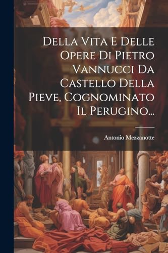 9781022643277: Della Vita E Delle Opere Di Pietro Vannucci Da Castello Della Pieve, Cognominato Il Perugino...