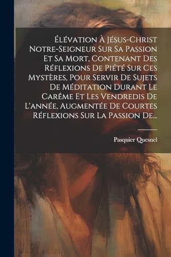 Stock image for l?vation ? J?sus-christ Notre-seigneur Sur Sa Passion Et Sa Mort, Contenant Des R?flexions De Pi?t? Sur Ces Myst?res, Pour Servir De Sujets De M?ditation Durant Le Car?me Et Les Vendredis De L'ann?e, Augment?e De Courtes R?flexions Sur La Passion De. for sale by PBShop.store US