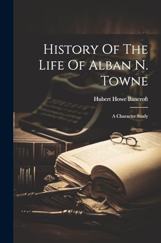 9781022653481: History Of The Life Of Alban N. Towne: A Character Study