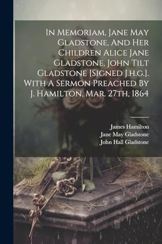Stock image for In Memoriam, Jane May Gladstone, And Her Children Alice Jane Gladstone, John Tilt Gladstone [signed J.h.g.]. With A Sermon Preached By J. Hamilton, Mar. 27th, 1864 for sale by Ria Christie Collections