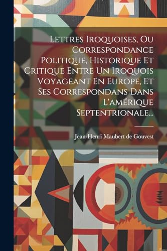 Beispielbild fr Lettres Iroquoises, Ou Correspondance Politique, Historique Et Critique Entre Un Iroquois Voyageant En Europe, Et Ses Correspondans Dans L'amrique Se zum Verkauf von GreatBookPrices