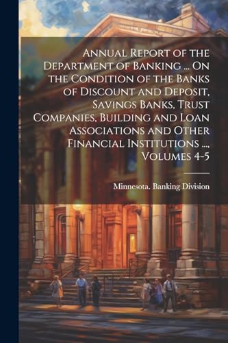 Imagen de archivo de Annual Report of the Department of Banking . On the Condition of the Banks of Discount and Deposit, Savings Banks, Trust Companies, Building and Loan Associations and Other Financial Institutions ., Volumes 4-5 a la venta por PBShop.store US