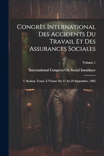 Stock image for Congr s International Des Accidents Du Travail Et Des Assurances Sociales: 7. Session, Tenue   Vienne Du 17 Au 23 Septembre, 1905; Volume 1 for sale by THE SAINT BOOKSTORE