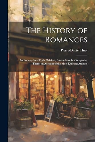 9781022666665: The History of Romances: An Enquiry Into Their Original; Instructions for Composing Them; an Account of the Most Eminent Authors