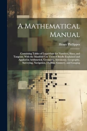9781022668447: A Mathematical Manual: Containing Tables of Logarithms for Numbers, Sines, and Tangents. With the Manifold Use Thereof Briefly Explained and Applied ... Navigation, Dialling, Gunnery, and Gauging
