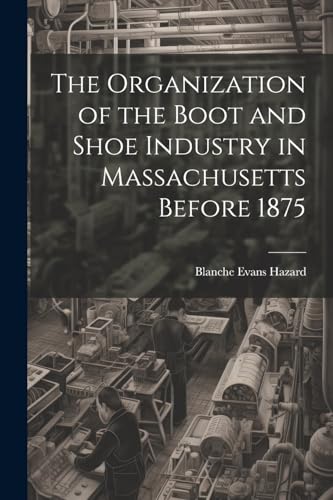 Beispielbild fr The Organization of the Boot and Shoe Industry in Massachusetts Before 1875 zum Verkauf von GreatBookPrices