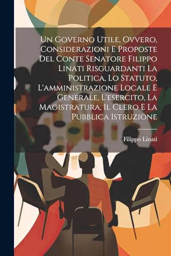 Imagen de archivo de Un Un Governo Utile, Ovvero, Considerazioni E Proposte Del Conte Senatore Filippo Linati Risguardanti La Politica, Lo Statuto, L'amministrazione Locale E Generale, L'esercito, La Magistratura, Il Clero E La Pubblica Istruzione a la venta por PBShop.store US