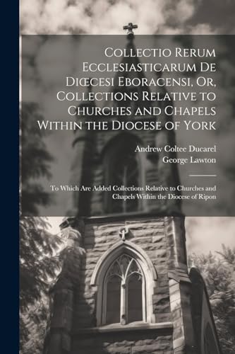 Stock image for Collectio Rerum Ecclesiasticarum De Dioecesi Eboracensi, Or, Collections Relative to Churches and Chapels Within the Diocese of York; to Which Are Added Collections Relative to Churches and Chapels Within the Diocese of Ripon for sale by PBShop.store US