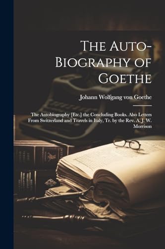 Stock image for The Auto-Biography of Goethe: The Autobiography [Etc.] the Concluding Books. Also Letters From Switzerland and Travels in Italy, Tr. by the Rev. A. J. W. Morrison for sale by Ria Christie Collections