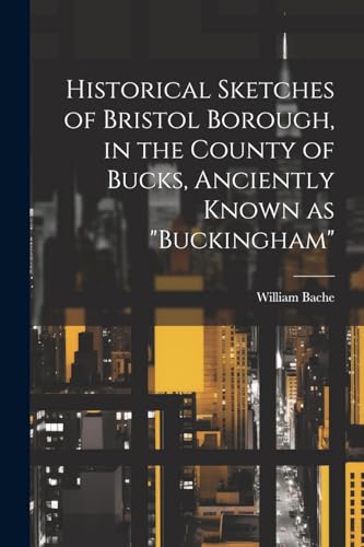 Imagen de archivo de Historical Sketches of Bristol Borough, in the County of Bucks, Anciently Known as "Buckingham" a la venta por PBShop.store US