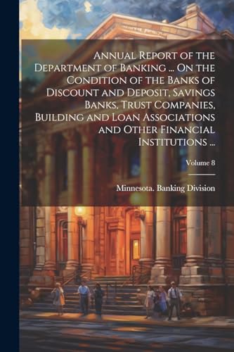 Imagen de archivo de Annual Report of the Department of Banking . On the Condition of the Banks of Discount and Deposit, Savings Banks, Trust Companies, Building and Loan Associations and Other Financial Institutions .; Volume 8 a la venta por PBShop.store US