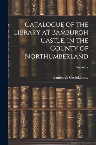 Imagen de archivo de Catalogue of the Library at Bamburgh Castle, in the County of Northumberland; Volume 2 a la venta por THE SAINT BOOKSTORE