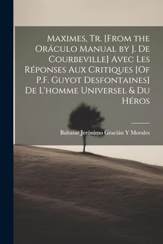 Stock image for Maximes, Tr. [From the Oráculo Manual by J. De Courbeville] Avec Les R ponses Aux Critiques [Of P.F. Guyot Desfontaines] De L'homme Universel & Du H ros for sale by THE SAINT BOOKSTORE