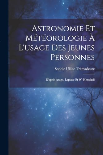 Beispielbild fr Astronomie Et Mtorologie  L'usage Des Jeunes Personnes: D'aprs Arago, Laplace Et W. Herschell zum Verkauf von GreatBookPrices