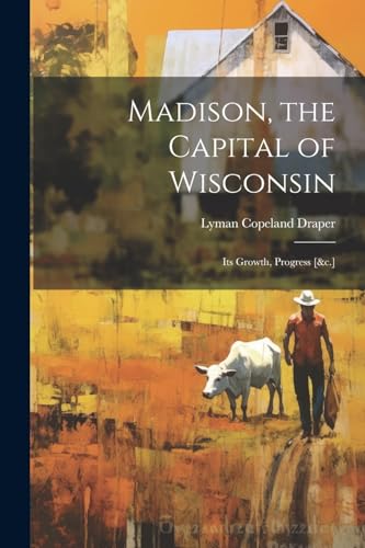 9781022700956: Madison, the Capital of Wisconsin: Its Growth, Progress [&c.]