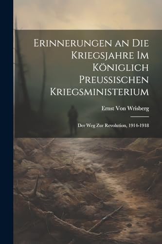 9781022704152: Erinnerungen an Die Kriegsjahre Im Kniglich Preussischen Kriegsministerium: Der Weg Zur Revolution, 1914-1918 (German Edition)